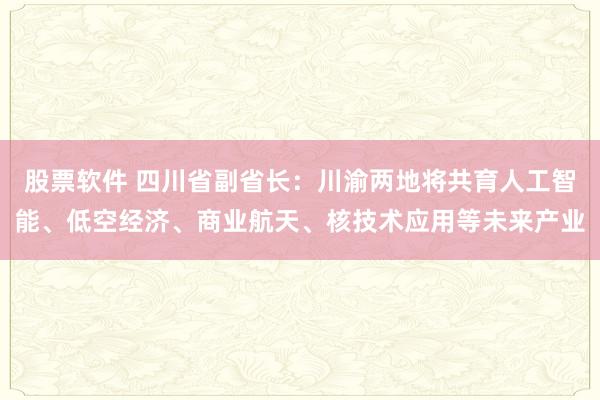 股票軟件 四川省副省長(zhǎng)：川渝兩地將共育人工智能、低空經(jīng)濟(jì)、商業(yè)航天、核技術(shù)應(yīng)用等未來(lái)產(chǎn)業(yè)