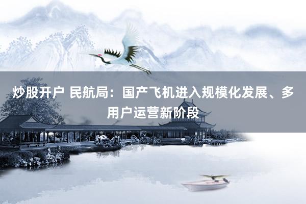 炒股開戶 民航局：國產(chǎn)飛機進(jìn)入規(guī)?；l(fā)展、多用戶運營新階段