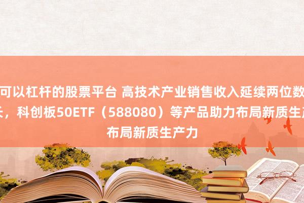 可以杠桿的股票平臺(tái) 高技術(shù)產(chǎn)業(yè)銷售收入延續(xù)兩位數(shù)增長，科創(chuàng)板50ETF（588080）等產(chǎn)品助力布局新質(zhì)生產(chǎn)力