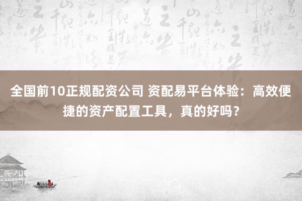 全國前10正規(guī)配資公司 資配易平臺(tái)體驗(yàn)：高效便捷的資產(chǎn)配置工具，真的好嗎？