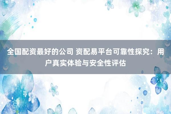 全國配資最好的公司 資配易平臺可靠性探究：用戶真實體驗與安全性評估