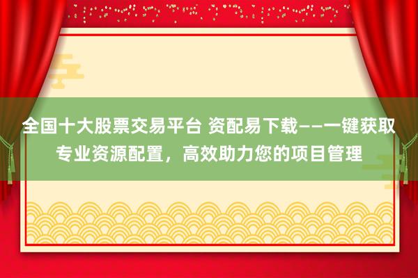全國十大股票交易平臺 資配易下載——一鍵獲取專業(yè)資源配置，高效助力您的項(xiàng)目管理