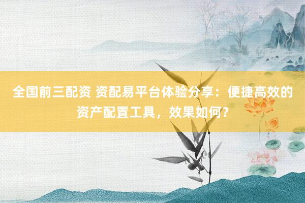 全國(guó)前三配資 資配易平臺(tái)體驗(yàn)分享：便捷高效的資產(chǎn)配置工具，效果如何？