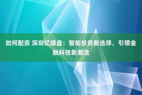如何配資 深圳億操盤：智能投資新選擇，引領(lǐng)金融科技新潮流
