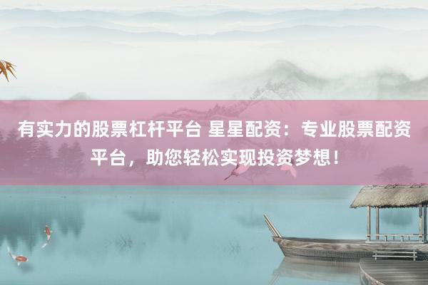 有實(shí)力的股票杠桿平臺 星星配資：專業(yè)股票配資平臺，助您輕松實(shí)現(xiàn)投資夢想！