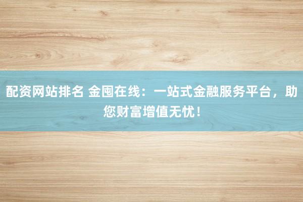 配資網(wǎng)站排名 金囤在線：一站式金融服務平臺，助您財富增值無憂！