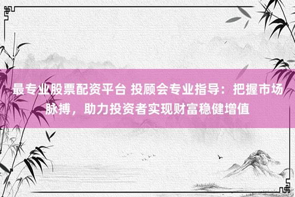 最專業(yè)股票配資平臺(tái) 投顧會(huì)專業(yè)指導(dǎo)：把握市場(chǎng)脈搏，助力投資者實(shí)現(xiàn)財(cái)富穩(wěn)健增值