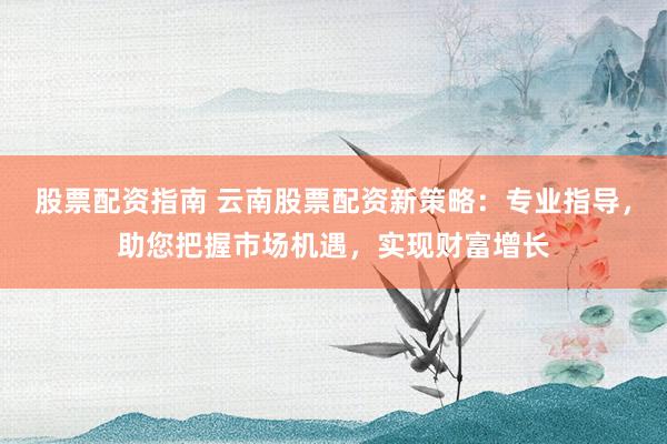 股票配資指南 云南股票配資新策略：專業(yè)指導(dǎo)，助您把握市場機(jī)遇，實(shí)現(xiàn)財(cái)富增長