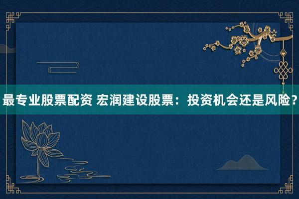 最專業(yè)股票配資 宏潤(rùn)建設(shè)股票：投資機(jī)會(huì)還是風(fēng)險(xiǎn)？