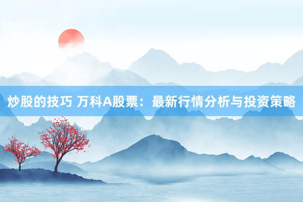 炒股的技巧 萬科A股票：最新行情分析與投資策略