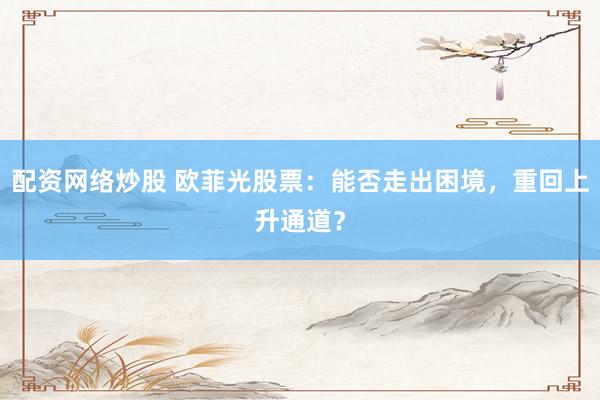 配資網(wǎng)絡(luò)炒股 歐菲光股票：能否走出困境，重回上升通道？