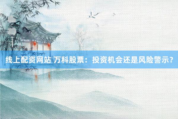 線上配資網(wǎng)站 萬(wàn)科股票：投資機(jī)會(huì)還是風(fēng)險(xiǎn)警示？