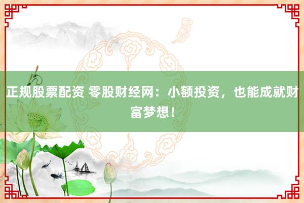 正規(guī)股票配資 零股財(cái)經(jīng)網(wǎng)：小額投資，也能成就財(cái)富夢(mèng)想！