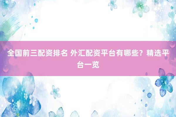 全國前三配資排名 外匯配資平臺有哪些？精選平臺一覽