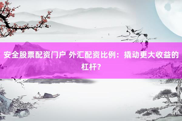 安全股票配資門戶 外匯配資比例：撬動(dòng)更大收益的杠桿？