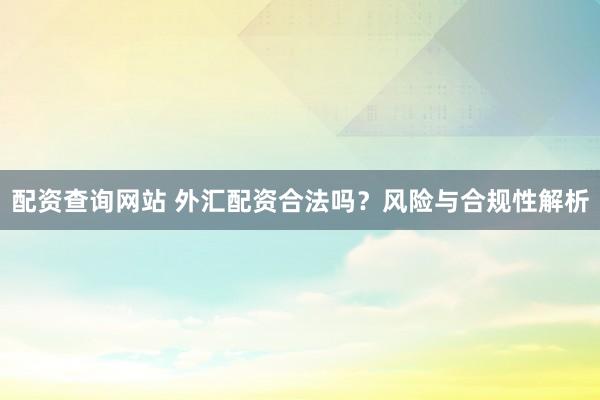 配資查詢(xún)網(wǎng)站 外匯配資合法嗎？風(fēng)險(xiǎn)與合規(guī)性解析