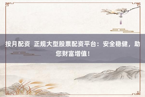按月配資  正規(guī)大型股票配資平臺：安全穩(wěn)健，助您財富增值！