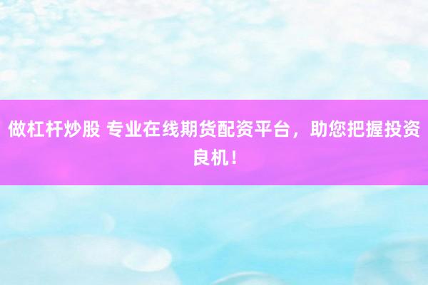 做杠桿炒股 專(zhuān)業(yè)在線期貨配資平臺(tái)，助您把握投資良機(jī)！