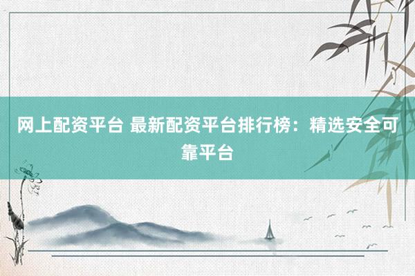 網(wǎng)上配資平臺(tái) 最新配資平臺(tái)排行榜：精選安全可靠平臺(tái)