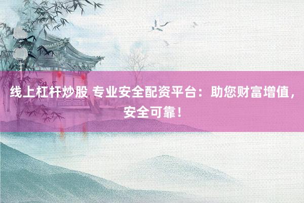 線上杠桿炒股 專業(yè)安全配資平臺：助您財富增值，安全可靠！