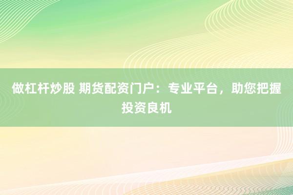 做杠桿炒股 期貨配資門(mén)戶(hù)：專(zhuān)業(yè)平臺(tái)，助您把握投資良機(jī)