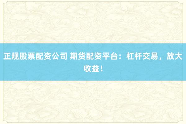 正規(guī)股票配資公司 期貨配資平臺(tái)：杠桿交易，放大收益！