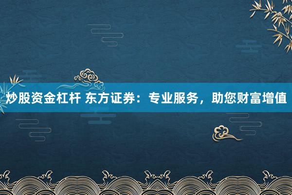 炒股資金杠桿 東方證券：專業(yè)服務(wù)，助您財富增值