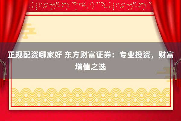 正規(guī)配資哪家好 東方財富證券：專業(yè)投資，財富增值之選