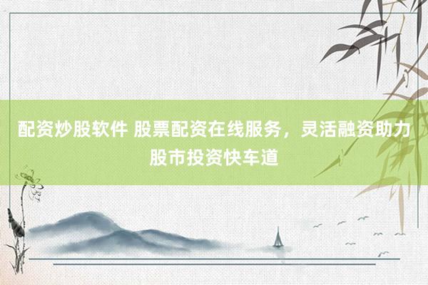 配資炒股軟件 股票配資在線服務(wù)，靈活融資助力股市投資快車道