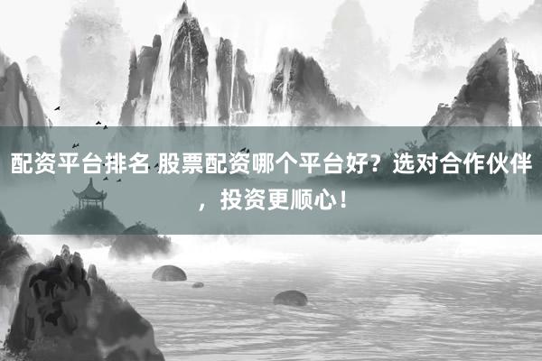 配資平臺排名 股票配資哪個平臺好？選對合作伙伴，投資更順心！