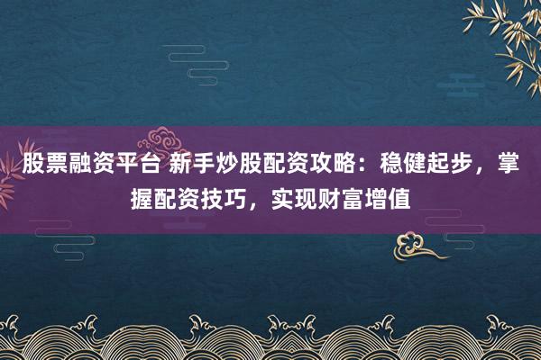 股票融資平臺(tái) 新手炒股配資攻略：穩(wěn)健起步，掌握配資技巧，實(shí)現(xiàn)財(cái)富增值