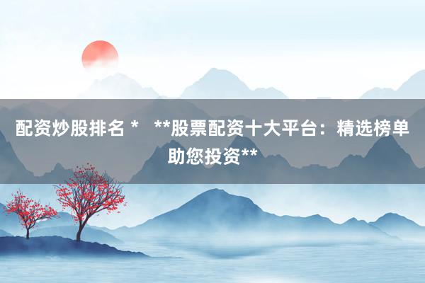 配資炒股排名 *   **股票配資十大平臺(tái)：精選榜單助您投資**