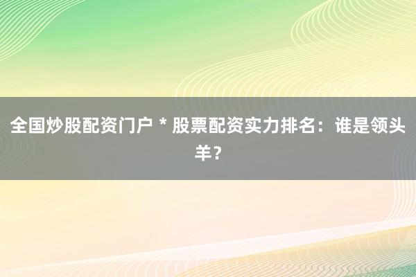 全國(guó)炒股配資門戶 * 股票配資實(shí)力排名：誰是領(lǐng)頭羊？