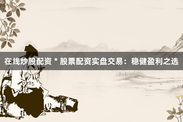 在線炒股配資 * 股票配資實盤交易：穩(wěn)健盈利之選