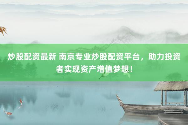 炒股配資最新 南京專業(yè)炒股配資平臺，助力投資者實現(xiàn)資產(chǎn)增值夢想！