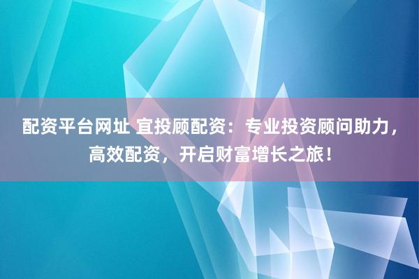 配資平臺(tái)網(wǎng)址 宜投顧配資：專(zhuān)業(yè)投資顧問(wèn)助力，高效配資，開(kāi)啟財(cái)富增長(zhǎng)之旅！