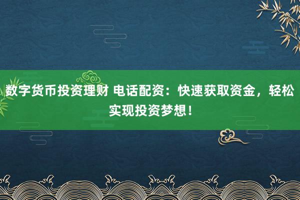 數(shù)字貨幣投資理財(cái) 電話配資：快速獲取資金，輕松實(shí)現(xiàn)投資夢想！