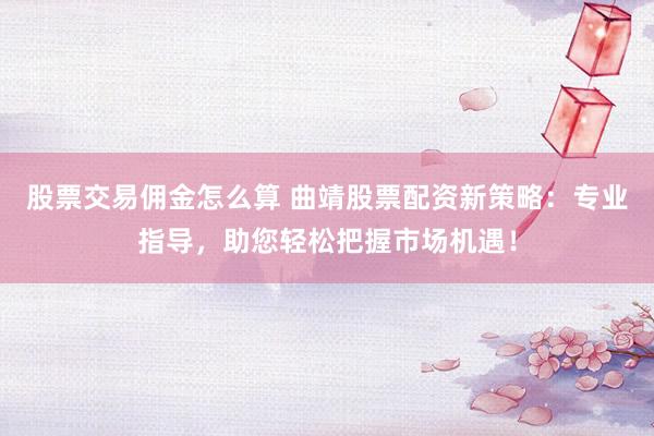 股票交易傭金怎么算 曲靖股票配資新策略：專業(yè)指導(dǎo)，助您輕松把握市場機遇！