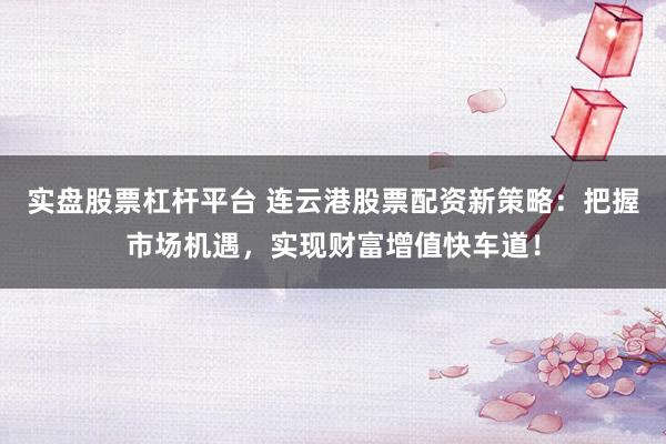 實(shí)盤股票杠桿平臺 連云港股票配資新策略：把握市場機(jī)遇，實(shí)現(xiàn)財(cái)富增值快車道！