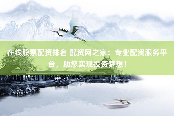 在線股票配資排名 配資網(wǎng)之家：專業(yè)配資服務(wù)平臺(tái)，助您實(shí)現(xiàn)投資夢(mèng)想！