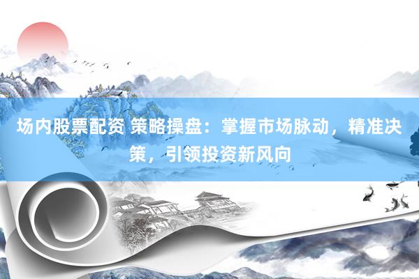 場內(nèi)股票配資 策略操盤：掌握市場脈動(dòng)，精準(zhǔn)決策，引領(lǐng)投資新風(fēng)向