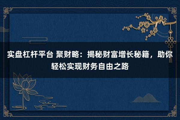 實(shí)盤杠桿平臺 聚財(cái)略：揭秘財(cái)富增長秘籍，助你輕松實(shí)現(xiàn)財(cái)務(wù)自由之路