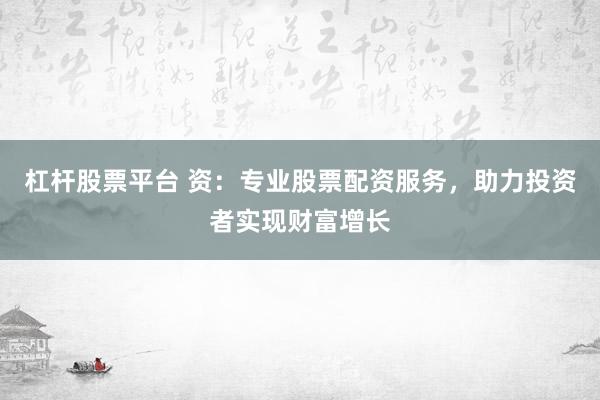 杠桿股票平臺(tái) 資：專業(yè)股票配資服務(wù)，助力投資者實(shí)現(xiàn)財(cái)富增長