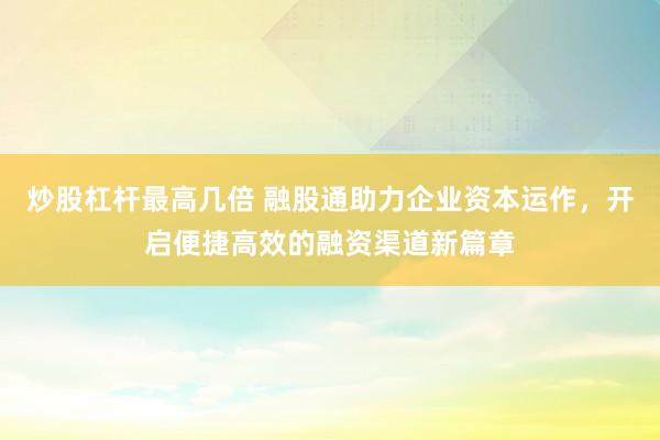 炒股杠桿最高幾倍 融股通助力企業(yè)資本運(yùn)作，開啟便捷高效的融資渠道新篇章