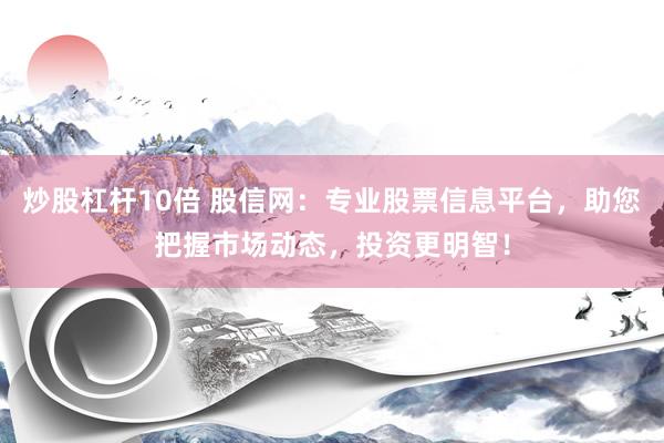 炒股杠桿10倍 股信網(wǎng)：專業(yè)股票信息平臺，助您把握市場動(dòng)態(tài)，投資更明智！