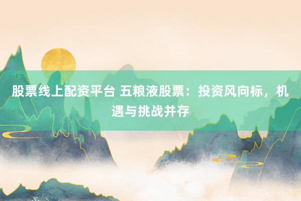 股票線上配資平臺(tái) 五糧液股票：投資風(fēng)向標(biāo)，機(jī)遇與挑戰(zhàn)并存