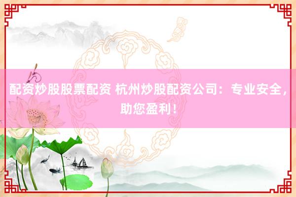 配資炒股股票配資 杭州炒股配資公司：專(zhuān)業(yè)安全，助您盈利！