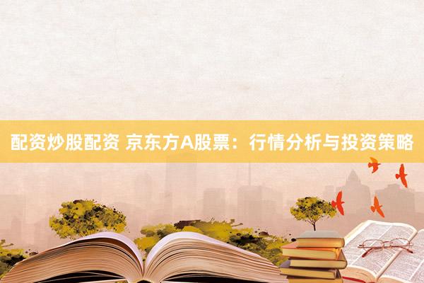 配資炒股配資 京東方A股票：行情分析與投資策略