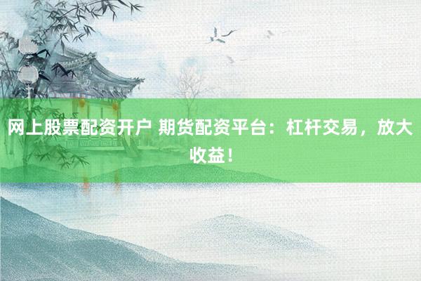 網(wǎng)上股票配資開戶 期貨配資平臺：杠桿交易，放大收益！