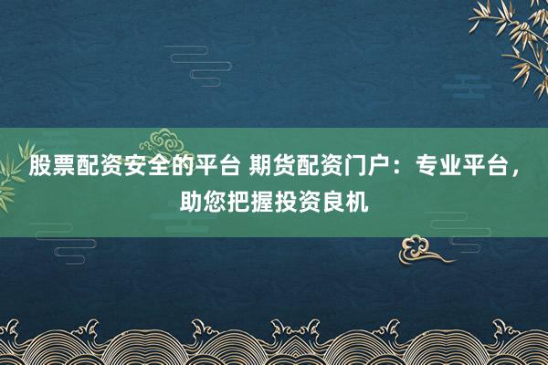 股票配資安全的平臺 期貨配資門戶：專業(yè)平臺，助您把握投資良機